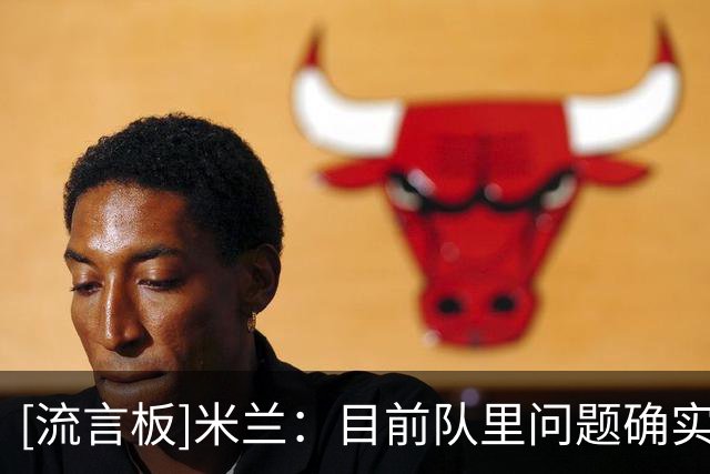 [流言板]米兰：目前队里问题确实不少，但我们会竭尽百分之万的努力